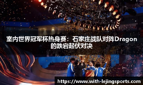 室内世界冠军杯热身赛：石家庄战队对阵Dragon的跌宕起伏对决